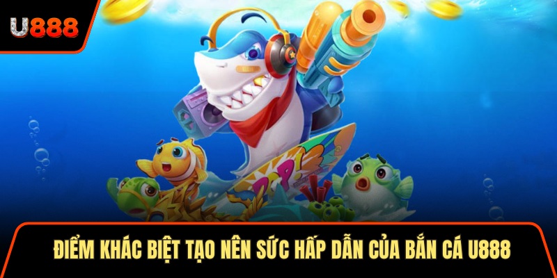 Điểm khác biệt tạo nên sức hấp dẫn của bắn cá U888
