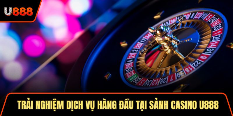 Trải nghiệm dịch vụ hàng đầu tại sảnh Casino U888
