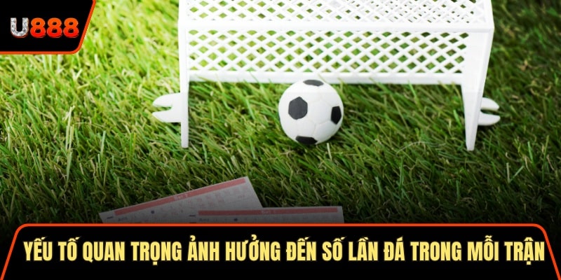 Yếu tố quan trọng ảnh hưởng đến số lần đá trong mỗi trận